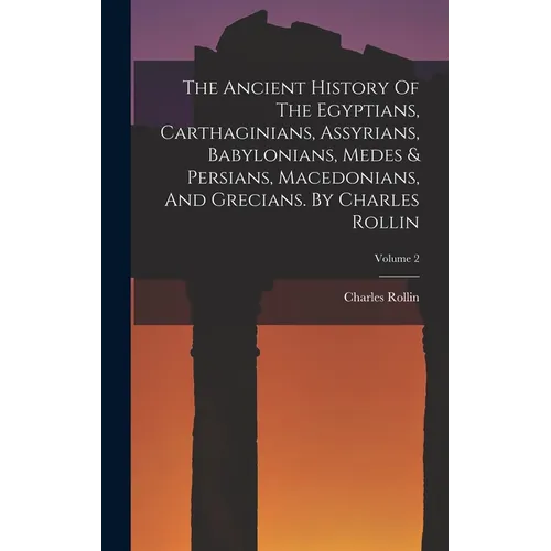 The Ancient History Of The Egyptians, Carthaginians, Assyrians, Babylonians, Medes & Persians, Macedonians, And Grecians. By Charles Rollin; Volume 2