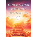 Our Father Who Art In Heaven: Volume One Discover the Love of God Beyond Human Senses