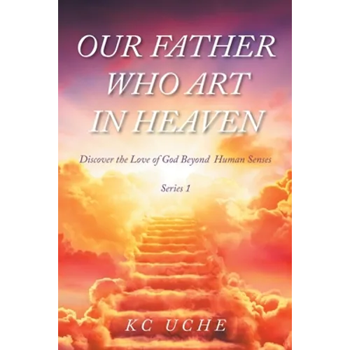 Our Father Who Art In Heaven: Volume One Discover the Love of God Beyond Human Senses