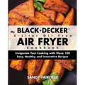 My BLACK+DECKER(R) 2-Liter Oil Free Air Fryer Cookbook: Invigorate Your Cooking With These 100 Easy, Healthy, and Innovative Recipes
