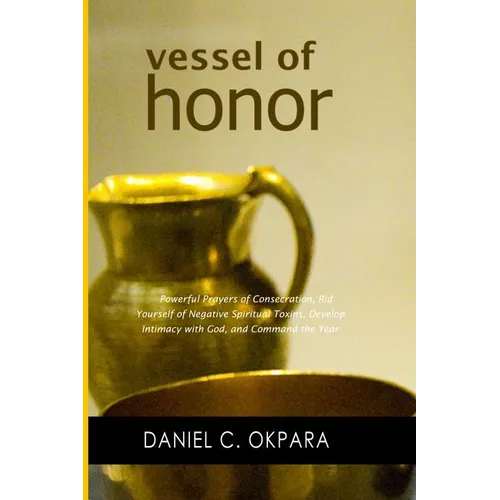 Vessel of Honor: A 10-Day Devotional, and Powerful Prayers of Consecration to Rid Yourself of Negative Spiritual Toxins, Develop Intima