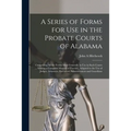 A Series of Forms for Use in the Probate Courts of Alabama: Comprising All the Forms Most Generally in Use in Such Courts ... Making a Complete Manual