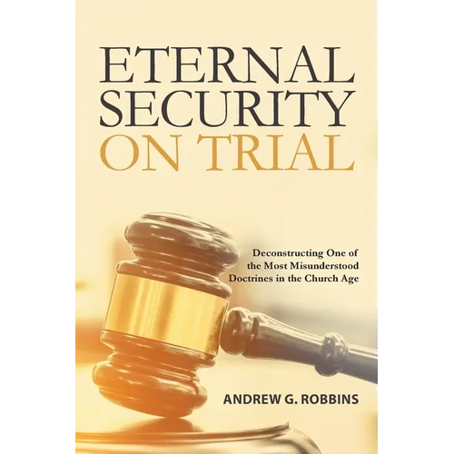 Eternal Security on Trial: Deconstructing One of the Most Misunderstood Doctrines in the Church Age