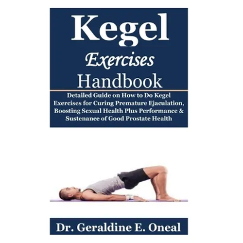 Kegel Exercises Handbook: Detailed Guide on How to Do Kegel Exercises for Curing Premature Ejaculation, Boosting Sexual Health Plus Performance