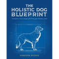 The Holistic Dog Blueprint: Transform Your Dog's Life Through Holistic Care