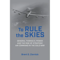 To Rule the Skies: General Thomas S. Power and the Rise of Strategic Air Command in the Cold War