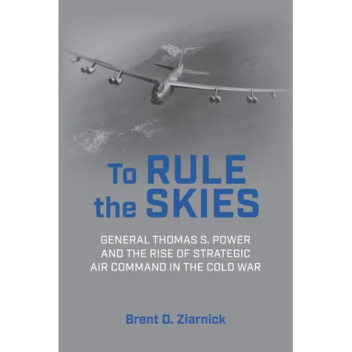 To Rule the Skies: General Thomas S. Power and the Rise of Strategic Air Command in the Cold War