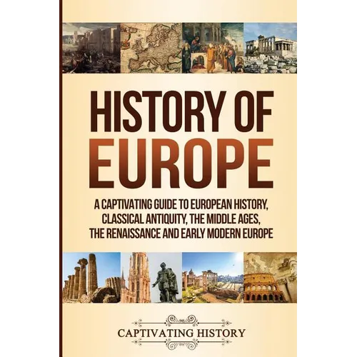History of Europe: A Captivating Guide to European History, Classical Antiquity, The Middle Ages, The Renaissance and Early Modern Europe