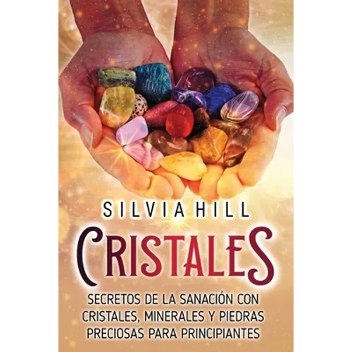 Cristales: Secretos de la sanación con cristales, minerales y piedras preciosas para principiantes
