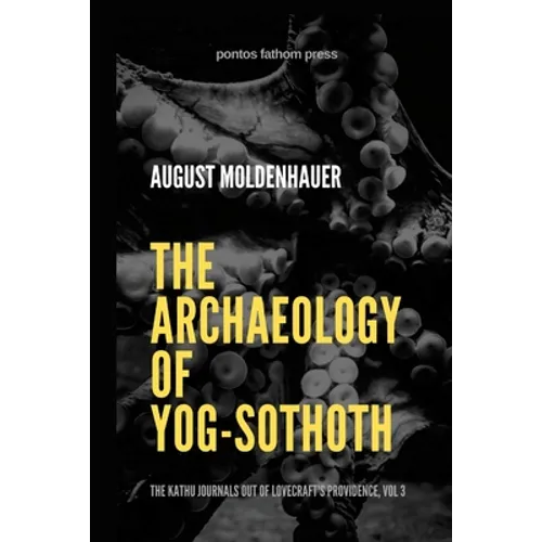 The Archaeology of Yog-Sothoth: The Kathu Journals out of Lovecraft's Providence, Vol 3