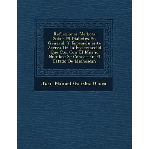 Reflexiones Medicas Sobre El Diabetes En General: Y Especialmente Acerca de La Enfermedad Que Con Con El Mismo Nombre Se Conoce En El Estado de Michoa