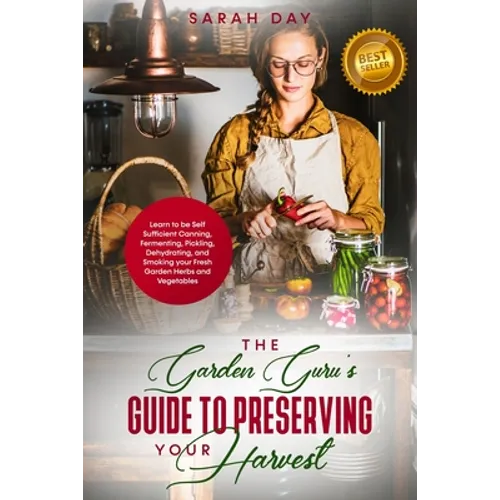 The Garden Guru's Guide to Preserving Your Harvest: Learn How to Be Self Sufficient: Canning, Fermenting, Pickling, Dehydrating, and Smoking Your Fres