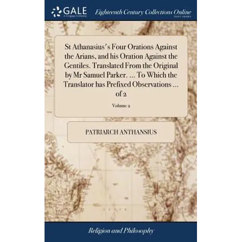 St Athanasius's Four Orations Against the Arians, and his Oration Against the Gentiles. Translated From the Original by Mr Samuel Parker. ... To Which