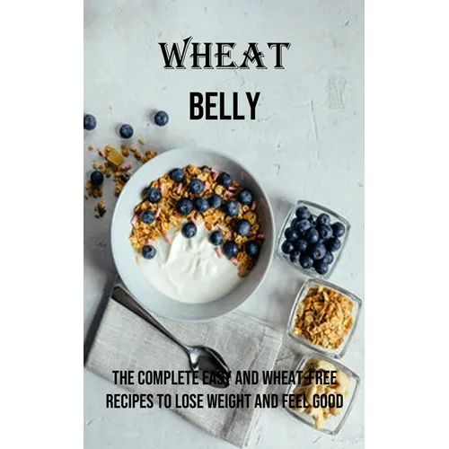 Wheat Belly: The Complete Easy and Wheat-free Recipes to Lose Weight and Feel Good