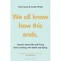 We All Know How This Ends: Lessons about Life and Living from Working with Death and Dying