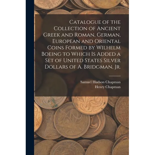 Catalogue of the Collection of Ancient Greek and Roman, German, European and Oriental Coins Formed by Wilhelm Boeing to Which is Added a Set of United