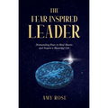 The Fear-Inspired Leader: Dismantling Fear to Heal Hearts and Inspire a Beautiful Life