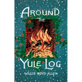 Around the Yule Log: A Victorian Collection of Christmas Stories and Yuletide Writings
