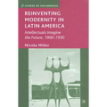 Reinventing Modernity in Latin America: Intellectuals Imagine the Future, 1900-1930