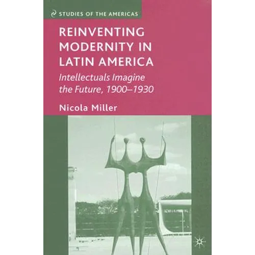 Reinventing Modernity in Latin America: Intellectuals Imagine the Future, 1900-1930