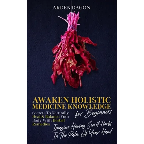 Awaken Holistic Medicine Knowledge for Beginners: Imagine Having Secret Herbs in the Palm of Your Hand: Look Inside