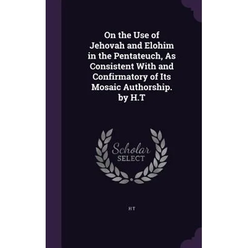 On the Use of Jehovah and Elohim in the Pentateuch, As Consistent With and Confirmatory of Its Mosaic Authorship. by H.T