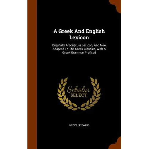 A Greek And English Lexicon: Originally A Scripture Lexicon, And Now Adapted To The Greek Classics, With A Greek Grammar Prefixed