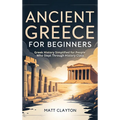 Ancient Greece for Beginners: Greek History Simplified for People Who Slept Through History Class
