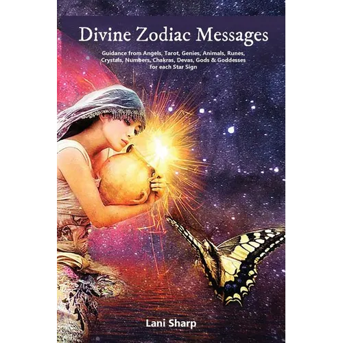 Divine Zodiac Messages: Guidance from Angels, Tarot, Genies, Animals, Runes, Crystals, Numbers, Chakras, Devas, Gods and Goddesses for Each Star Sign