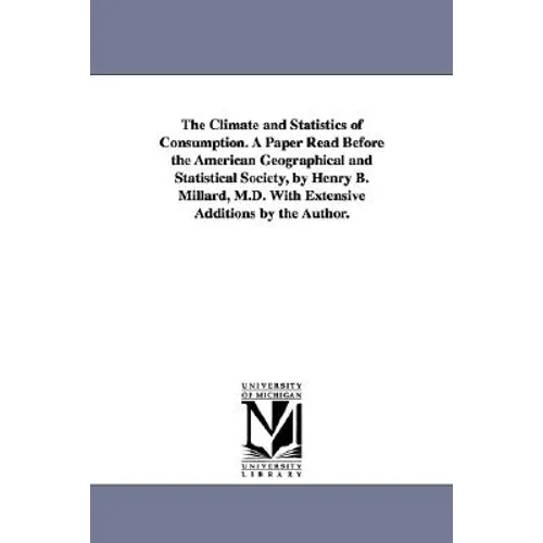 The Climate and Statistics of Consumption. A Paper Read Before the American Geographical and Statistical Society, by Henry B. Millard, M.D. With Exten
