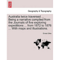 Australia Twice Traversed ... Being a Narrative Compiled from the Journals of Five Exploring Expeditions ... from 1872 to 1876 ... with Maps and Illus