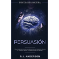 Persuasión: Psicología Oscura - Técnicas secretas para influenciar en las personas usando el control mental, la manipulación y el engaño