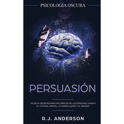 Persuasión: Psicología Oscura - Técnicas secretas para influenciar en las personas usando el control mental, la manipulación y el engaño