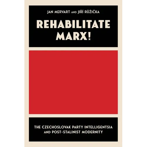Rehabilitate Marx!: The Czechoslovak Party Intelligentsia and Post-Stalinist Modernity