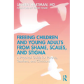 Freeing Children and Young Adults from Shame, Scales, and Stigma: A Practical Guide for Parents, Teachers, and Clinicians