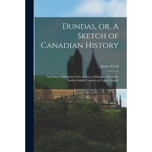 Dundas, or, A Sketch of Canadian History [microform]: and More Particularly of the County of Dundas, One of the Earliest Settled Counties in Upper Can