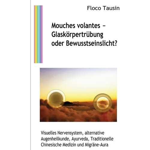 Mouches volantes - Glaskörpertrübung oder Bewusstseinslicht?: Visuelles Nervensystem, alternative Augenheilkunde, Ayurveda, Traditionelle Chinesische