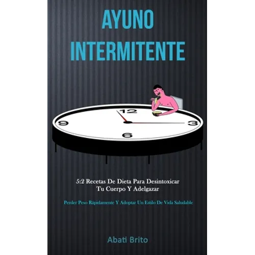 Ayuno Intermitente: 5:2 recetas de dieta para desintoxicar tu cuerpo y adelgazar (Perder peso rápidamente y adoptar un estilo de vida saludable)