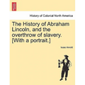 The History of Abraham Lincoln, and the overthrow of slavery. [With a portrait.]