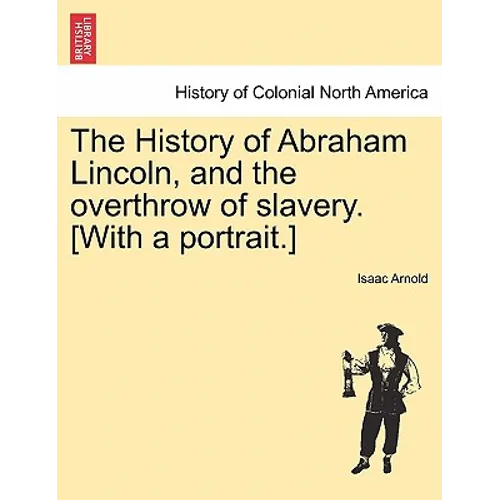The History of Abraham Lincoln, and the overthrow of slavery. [With a portrait.]