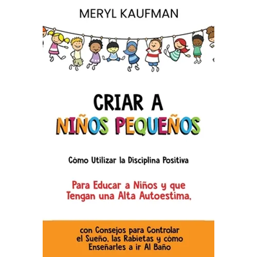 Criar a niños pequeños Cómo utilizar la disciplina positiva para educar a niños y que tengan una alta autoestima, con consejos para controlar el sueño