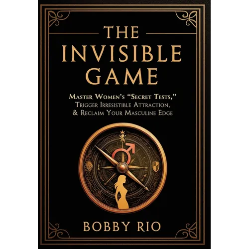The Invisible Game: Master Women's "Secret Tests", Trigger Irresistible Attraction, and Reclaim Your MASCULINE EDGE...