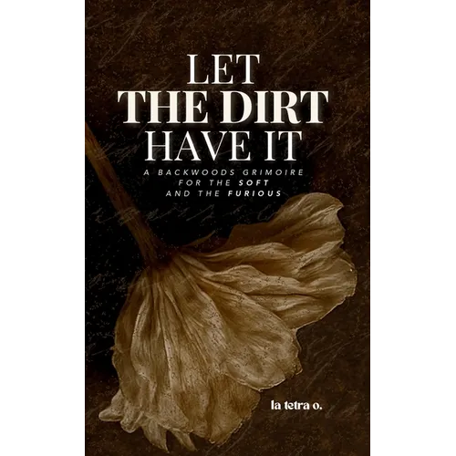 Let the Dirt Have It: A Backwoods Grimoire for the Soft and the Furious