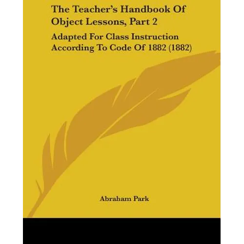 The Teacher's Handbook Of Object Lessons, Part 2: Adapted For Class Instruction According To Code Of 1882 (1882)