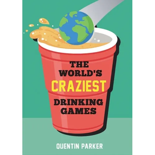 The World's Craziest Drinking Games: Fun Party Games from Around the World to Liven Up Any Social Event