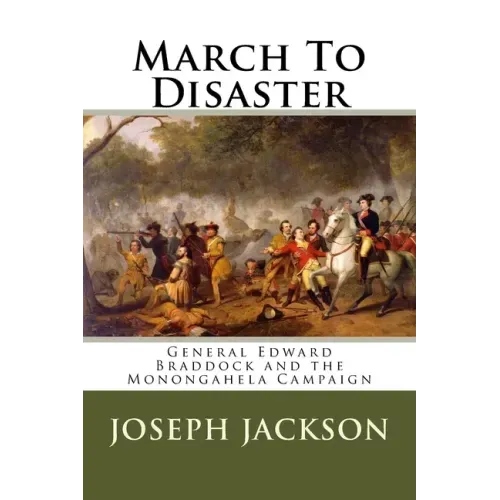 March To Disaster: General Edward Braddock and the Monongahela Campaign