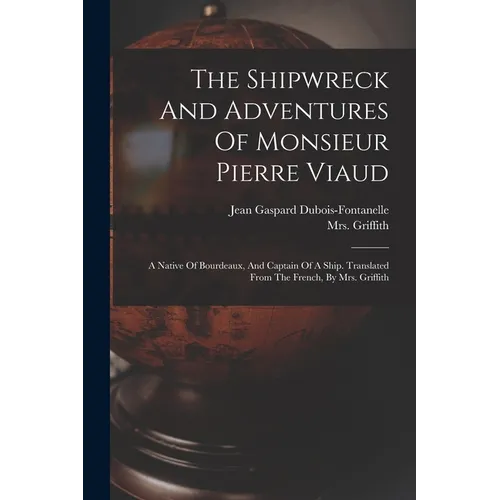 The Shipwreck And Adventures Of Monsieur Pierre Viaud: A Native Of Bourdeaux, And Captain Of A Ship. Translated From The French, By Mrs. Griffith