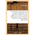 Sensations Physiques Et Morales, Passions, Leur Influence Sur La Santé de l'Homme Et Des Peuples,