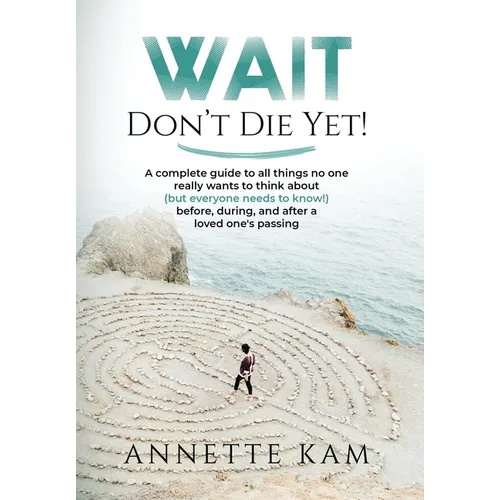 Wait - Don't Die Yet!: A complete guide to all things no one really wants to think about (but everyone needs to know) before, during, and aft
