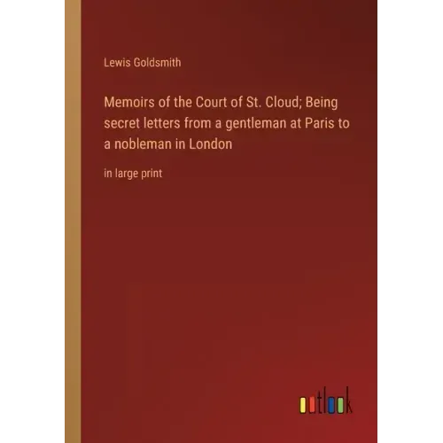 Memoirs of the Court of St. Cloud; Being secret letters from a gentleman at Paris to a nobleman in London: in large print